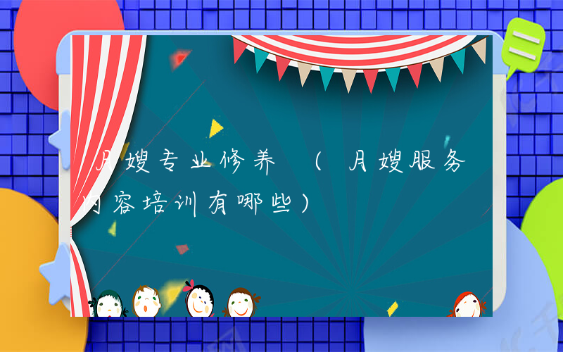 月嫂专业修养 (月嫂服务内容培训有哪些)